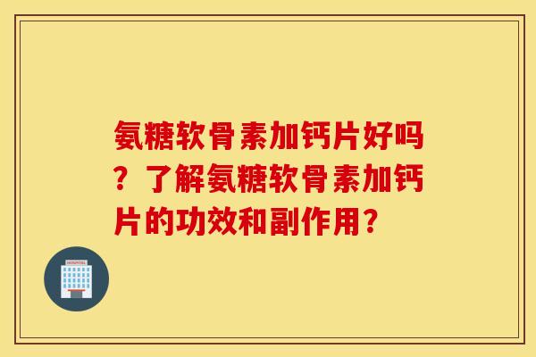 氨糖软骨素加钙片好吗？了解氨糖软骨素加钙片的功效和副作用？