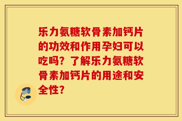 乐力氨糖软骨素加钙片的功效和作用孕妇可以吃吗?了解乐力氨糖软骨素加钙片的用途和安全性? 乐力氨糖软骨素加钙片的功效和作用孕妇可以吃吗?了解乐力氨糖软骨素加钙片的用途和安全性?