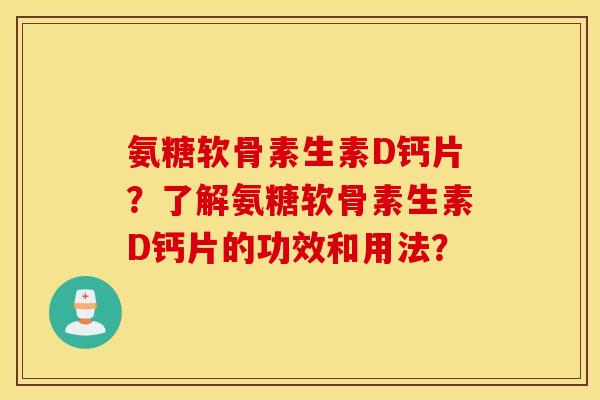 氨糖软骨素生素D钙片？了解氨糖软骨素生素D钙片的功效和用法？