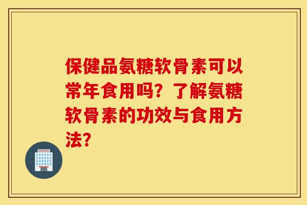 保健品氨糖软骨素可以常年食用吗？了解氨糖软骨素的功效与食用方法？