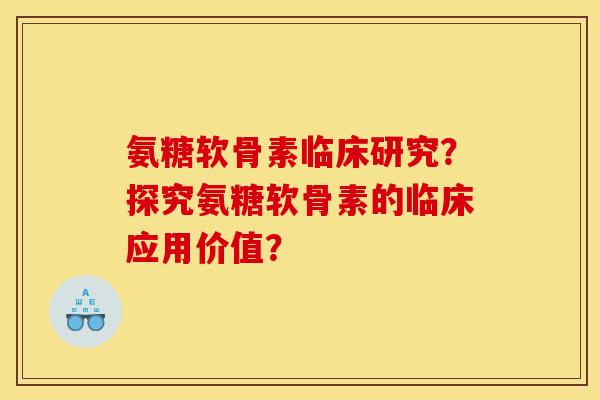 氨糖软骨素临床研究？探究氨糖软骨素的临床应用价值？