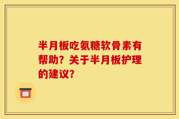 半月板吃氨糖软骨素有帮助?关于半月板护理的建议? 半月板吃氨糖软骨素有帮助?关于半月板护理的建议?