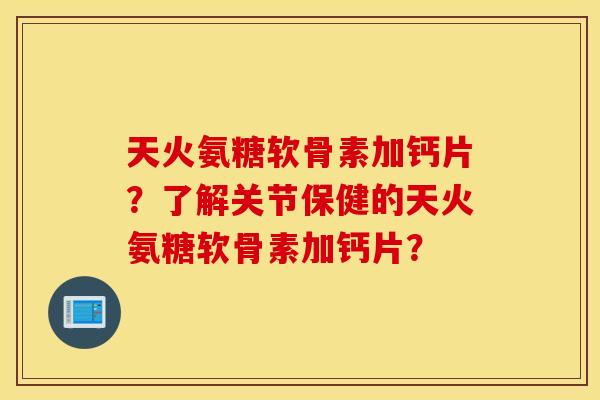 天火氨糖软骨素加钙片？了解关节保健的天火氨糖软骨素加钙片？