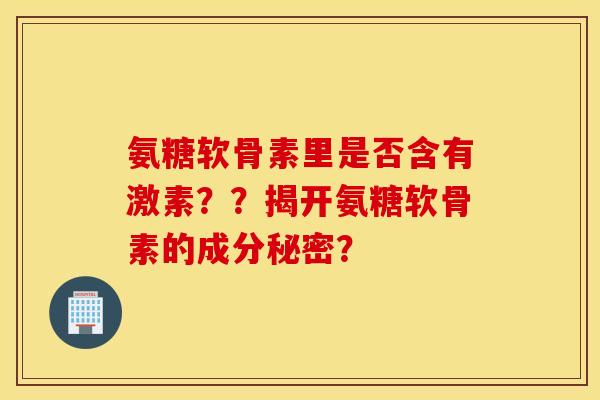 氨糖软骨素里是否含有激素？？揭开氨糖软骨素的成分秘密？
