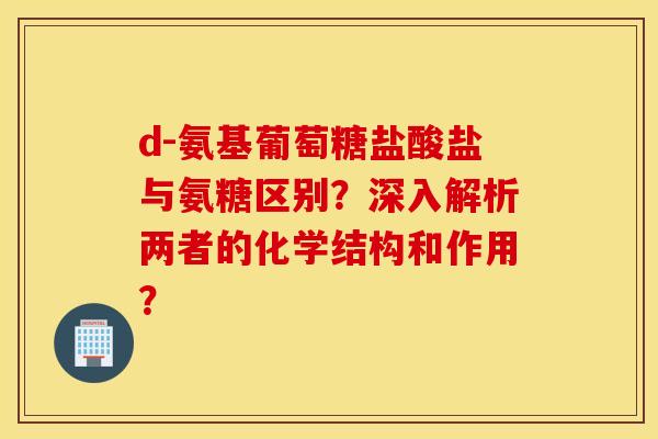 d-氨基葡萄糖盐酸盐与氨糖区别？深入解析两者的化学结构和作用？