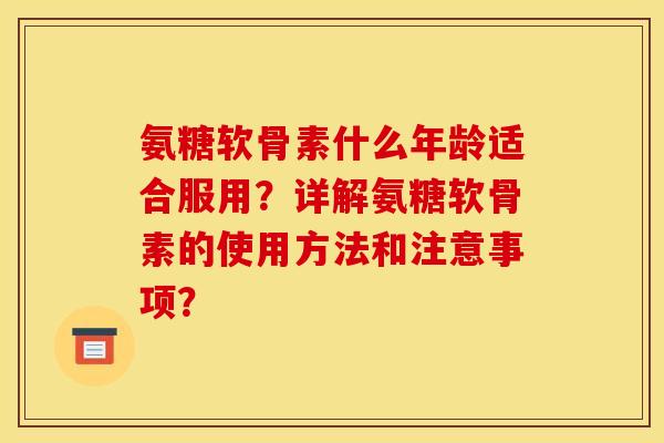 氨糖软骨素什么年龄适合服用？详解氨糖软骨素的使用方法和注意事项？