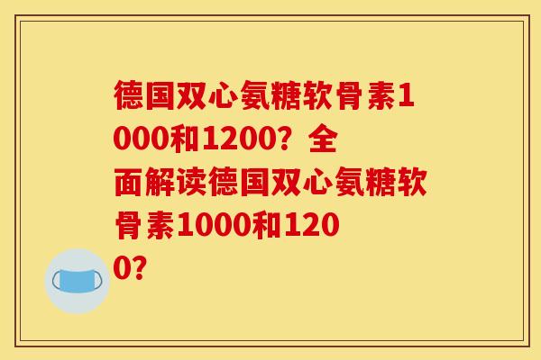 德国双心氨糖软骨素1000和1200？全面解读德国双心氨糖软骨素1000和1200？