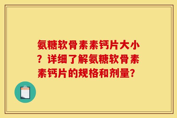 氨糖软骨素素钙片大小？详细了解氨糖软骨素素钙片的规格和剂量？