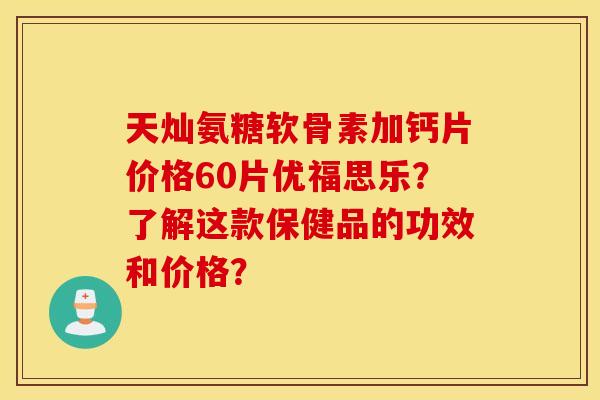 天灿氨糖软骨素加钙片价格60片优福思乐？了解这款保健品的功效和价格？