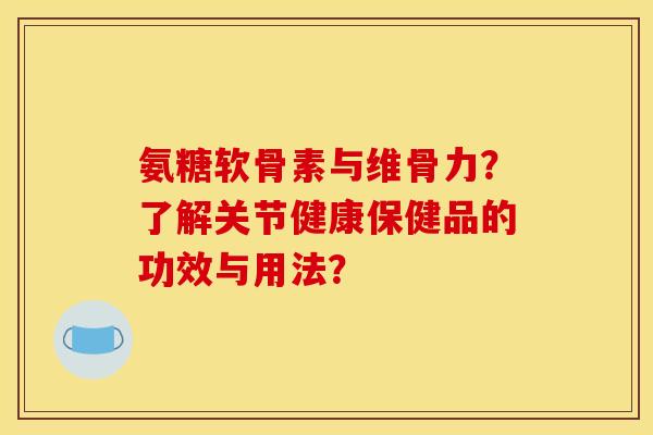 氨糖软骨素与维骨力?了解关节健康保健品的功效与用法? 氨糖软骨素与维骨力?了解关节健康保健品的功效与用法?