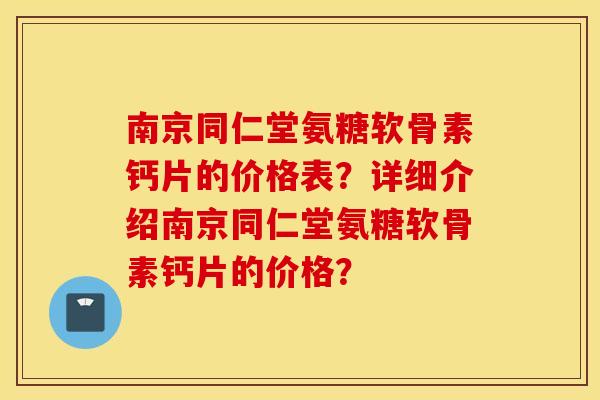 南京同仁堂氨糖软骨素钙片的价格表？详细介绍南京同仁堂氨糖软骨素钙片的价格？