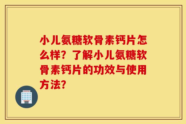 小儿氨糖软骨素钙片怎么样？了解小儿氨糖软骨素钙片的功效与使用方法？