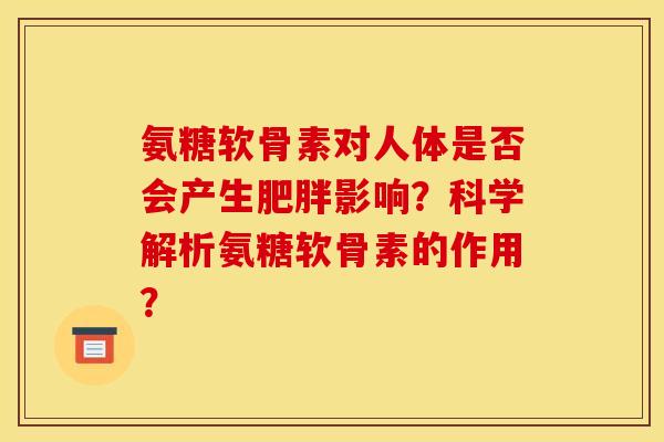 氨糖软骨素对人体是否会产生肥胖影响?科学解析氨糖软骨素的作用? 氨糖软骨素对人体是否会产生肥胖影响?科学解析氨糖软骨素的作用?