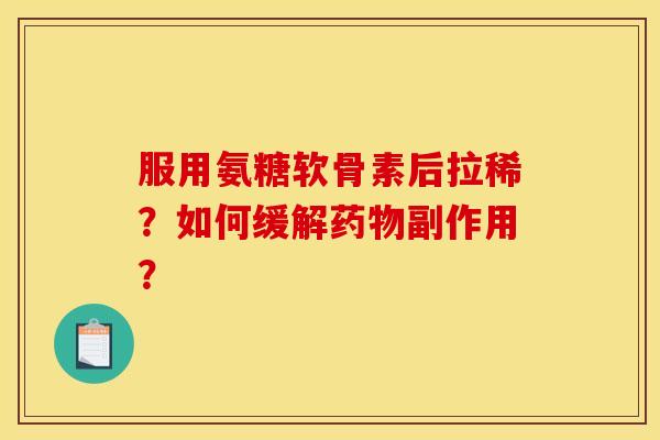 服用氨糖软骨素后拉稀？如何缓解药物副作用？