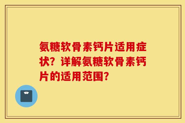 氨糖软骨素钙片适用症状?详解氨糖软骨素钙片的适用范围? 氨糖软骨素钙片适用症状?详解氨糖软骨素钙片的适用范围?
