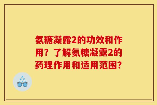 氨糖凝露2的功效和作用？了解氨糖凝露2的药理作用和适用范围？
