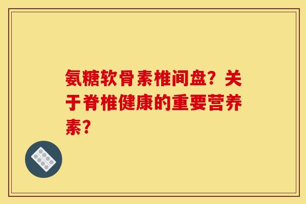 氨糖软骨素椎间盘？关于脊椎健康的重要营养素？