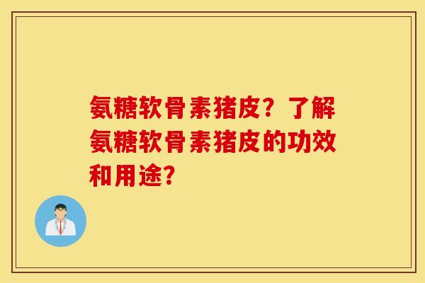 氨糖软骨素猪皮？了解氨糖软骨素猪皮的功效和用途？
