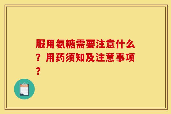 服用氨糖需要注意什么?用药须知及注意事项? 服用氨糖需要注意什么?用药须知及注意事项?