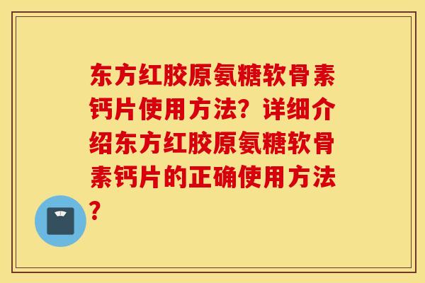 东方红胶原氨糖软骨素钙片使用方法?详细介绍东方红胶原氨糖软骨素钙片的正确使用方法? 东方红胶原氨糖软骨素钙片使用方法?详细介绍东方红胶原氨糖软骨素钙片的正确使用方法?