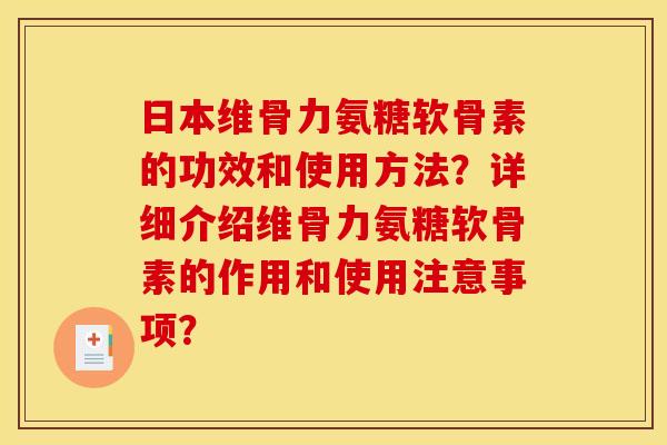 日本维骨力氨糖软骨素的功效和使用方法？详细介绍维骨力氨糖软骨素的作用和使用注意事项？