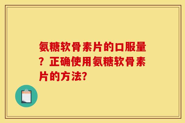氨糖软骨素片的口服量?正确使用氨糖软骨素片的方法? 氨糖软骨素片的口服量?正确使用氨糖软骨素片的方法?
