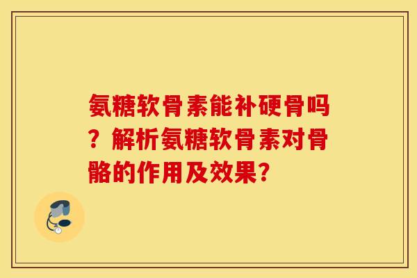 氨糖软骨素能补硬骨吗？解析氨糖软骨素对骨骼的作用及效果？