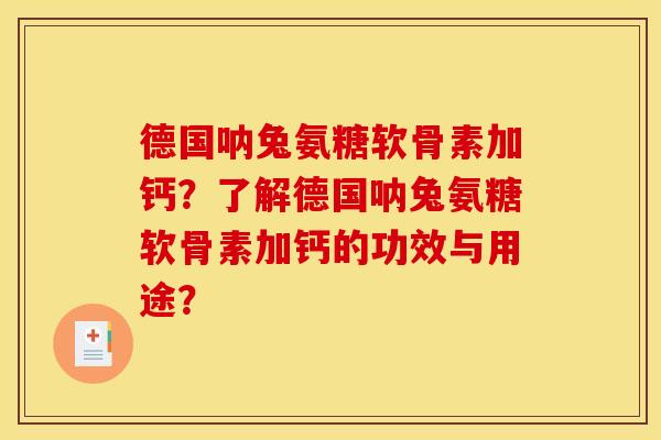 德国呐兔氨糖软骨素加钙？了解德国呐兔氨糖软骨素加钙的功效与用途？