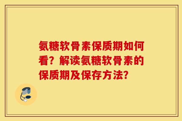 氨糖软骨素保质期如何看？解读氨糖软骨素的保质期及保存方法？