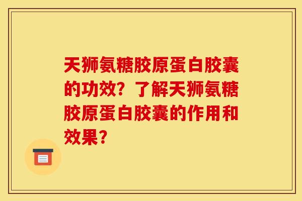 天狮氨糖胶原蛋白胶囊的功效?了解天狮氨糖胶原蛋白胶囊的作用和效果? 天狮氨糖胶原蛋白胶囊的功效?了解天狮氨糖胶原蛋白胶囊的作用和效果?