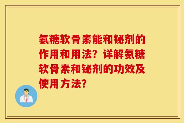 氨糖软骨素能和铋剂的作用和用法？详解氨糖软骨素和铋剂的功效及使用方法？