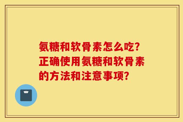 氨糖和软骨素怎么吃？正确使用氨糖和软骨素的方法和注意事项？