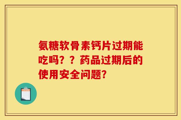 氨糖软骨素钙片过期能吃吗??药品过期后的使用安全问题? 氨糖软骨素钙片过期能吃吗??药品过期后的使用安全问题?