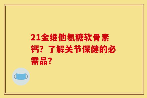 21金维他氨糖软骨素钙?了解关节保健的必需品? 21金维他氨糖软骨素钙?了解关节保健的必需品?
