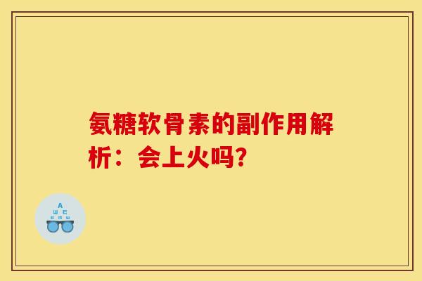 氨糖软骨素的副作用解析：会上火吗？