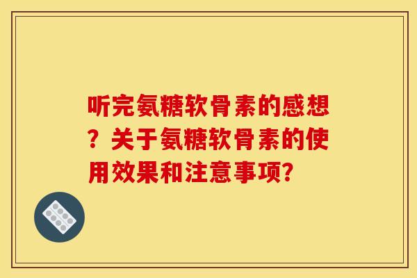 听完氨糖软骨素的感想？关于氨糖软骨素的使用效果和注意事项？