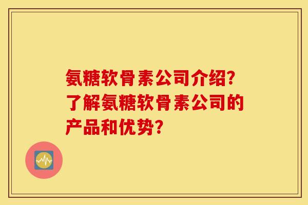 氨糖软骨素公司介绍？了解氨糖软骨素公司的产品和优势？