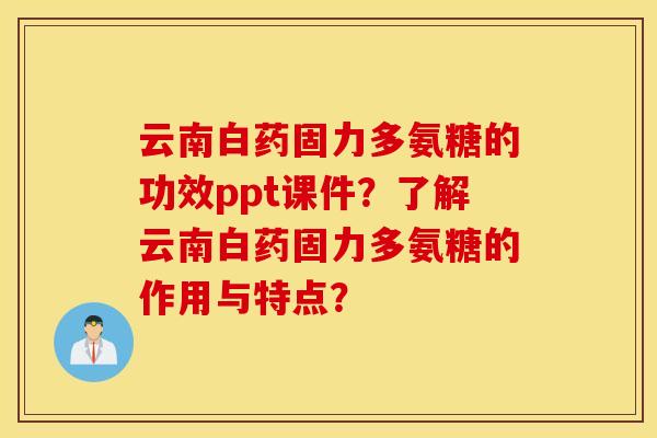 云南白药固力多氨糖的功效ppt课件？了解云南白药固力多氨糖的作用与特点？