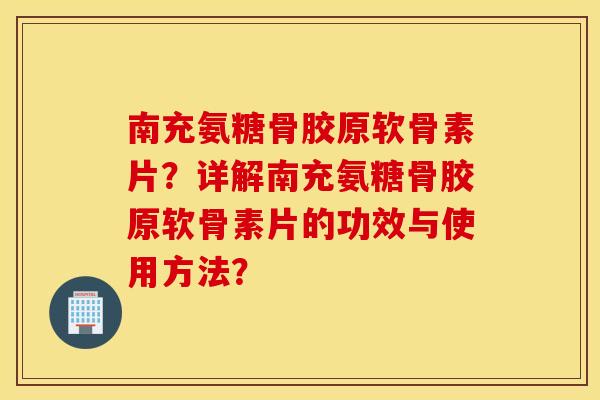 南充氨糖骨胶原软骨素片？详解南充氨糖骨胶原软骨素片的功效与使用方法？