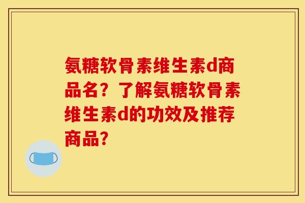 氨糖软骨素维生素d商品名?了解氨糖软骨素维生素d的功效及推荐商品? 氨糖软骨素维生素d商品名?了解氨糖软骨素维生素d的功效及推荐商品?