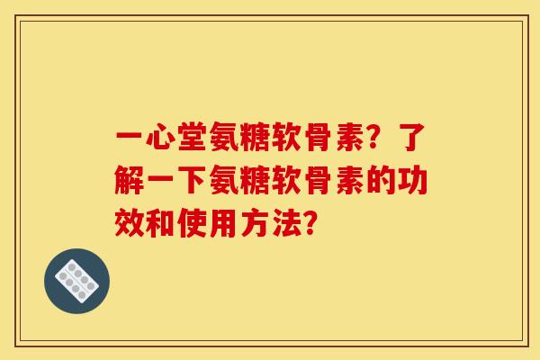 一心堂氨糖软骨素？了解一下氨糖软骨素的功效和使用方法？