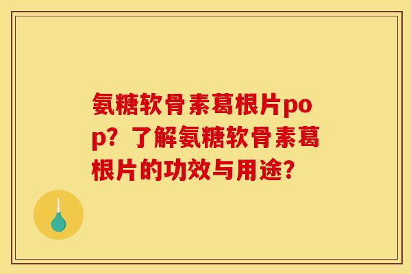 氨糖软骨素葛根片pop？了解氨糖软骨素葛根片的功效与用途？