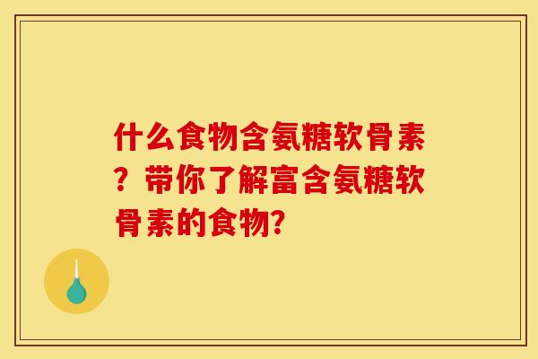 什么食物含氨糖软骨素?带你了解富含氨糖软骨素的食物? 什么食物含氨糖软骨素?带你了解富含氨糖软骨素的食物?