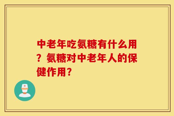 中老年吃氨糖有什么用？氨糖对中老年人的保健作用？