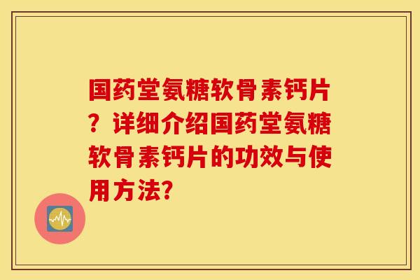 国药堂氨糖软骨素钙片？详细介绍国药堂氨糖软骨素钙片的功效与使用方法？