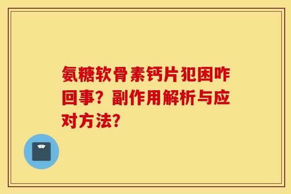 氨糖软骨素钙片犯困咋回事？副作用解析与应对方法？