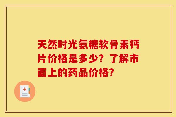 天然时光氨糖软骨素钙片价格是多少?了解市面上的药品价格? 天然时光氨糖软骨素钙片价格是多少?了解市面上的药品价格?