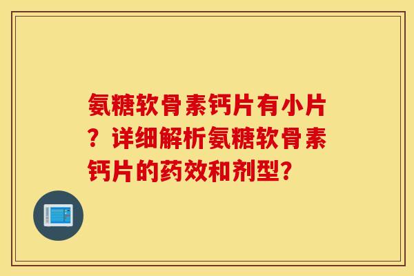 氨糖软骨素钙片有小片？详细解析氨糖软骨素钙片的药效和剂型？