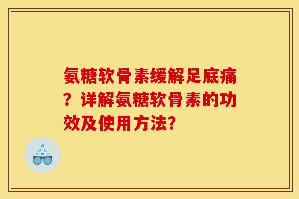 氨糖软骨素缓解足底痛？详解氨糖软骨素的功效及使用方法？