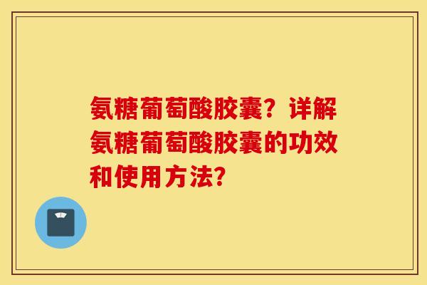 氨糖葡萄酸胶囊?详解氨糖葡萄酸胶囊的功效和使用方法? 氨糖葡萄酸胶囊?详解氨糖葡萄酸胶囊的功效和使用方法?
